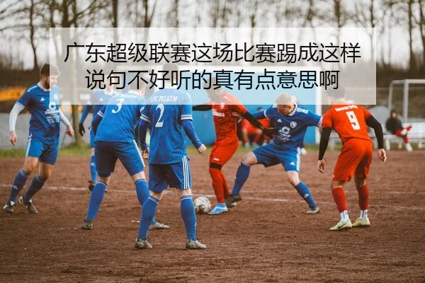 广东超级联赛这场比赛踢成这样 说句不好听的真有点意思啊