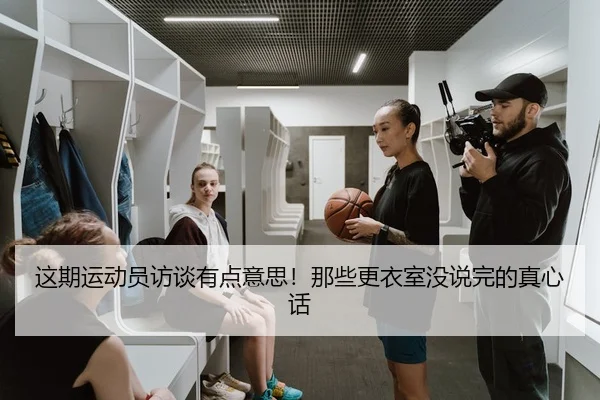 这期运动员访谈有点意思！那些更衣室没说完的真心话
