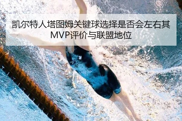 凯尔特人塔图姆关键球选择是否会左右其MVP评价与联盟地位
