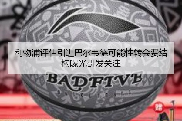 利物浦评估引进巴尔韦德可能性转会费结构曝光引发关注
