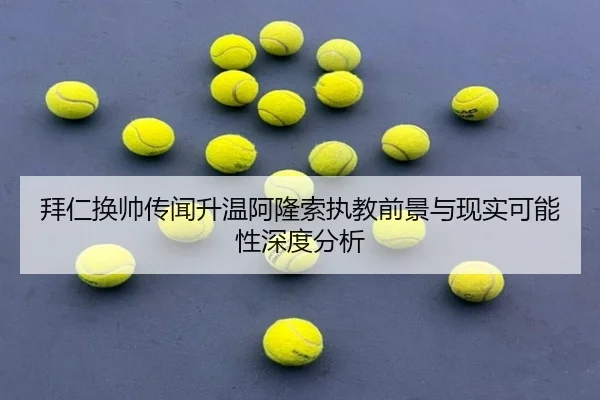 拜仁换帅传闻升温阿隆索执教前景与现实可能性深度分析