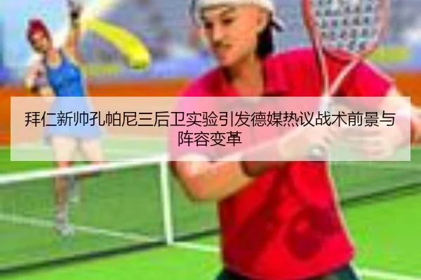 拜仁新帅孔帕尼三后卫实验引发德媒热议战术前景与阵容变革