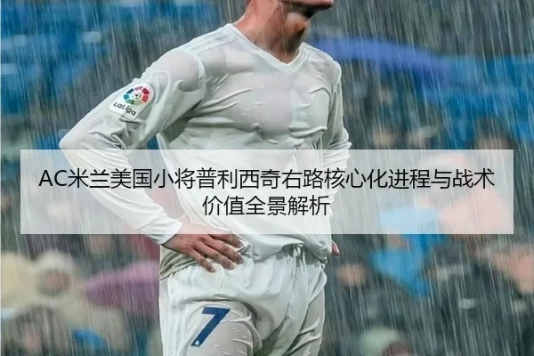 AC米兰美国小将普利西奇右路核心化进程与战术价值全景解析