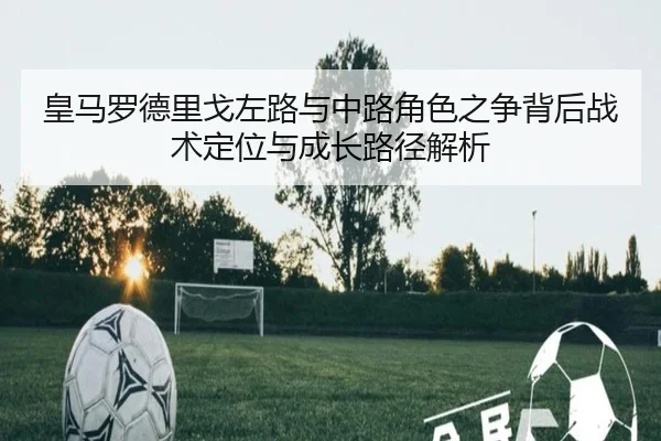皇马罗德里戈左路与中路角色之争背后战术定位与成长路径解析