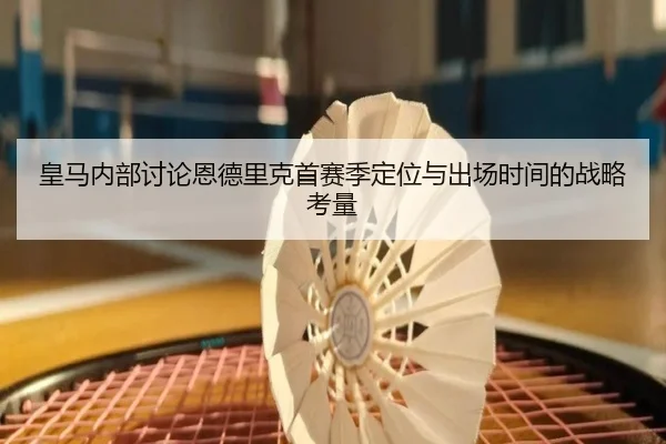 皇马内部讨论恩德里克首赛季定位与出场时间的战略考量