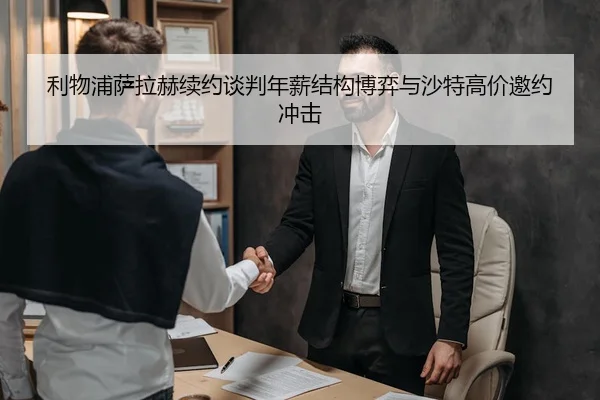 利物浦萨拉赫续约谈判年薪结构博弈与沙特高价邀约冲击