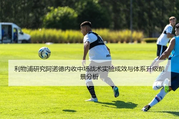 利物浦研究阿诺德内收中场战术实验成效与体系升级前景分析