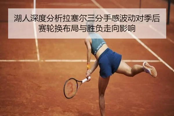 湖人深度分析拉塞尔三分手感波动对季后赛轮换布局与胜负走向影响