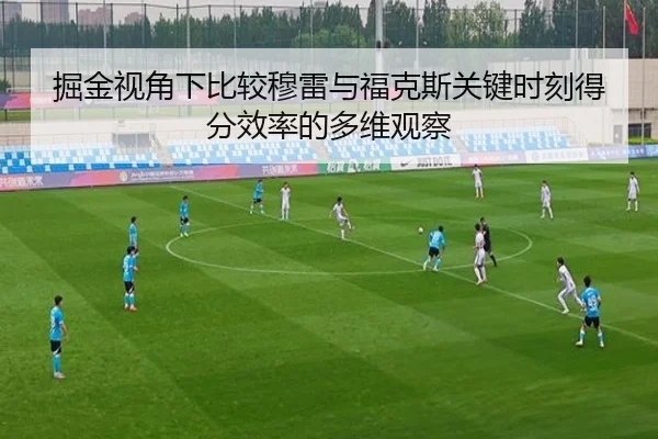 掘金视角下比较穆雷与福克斯关键时刻得分效率的多维观察