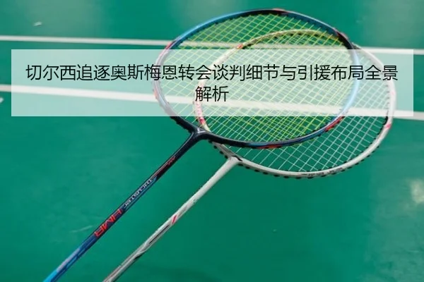切尔西追逐奥斯梅恩转会谈判细节与引援布局全景解析