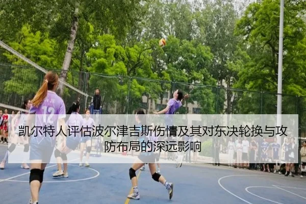 凯尔特人评估波尔津吉斯伤情及其对东决轮换与攻防布局的深远影响