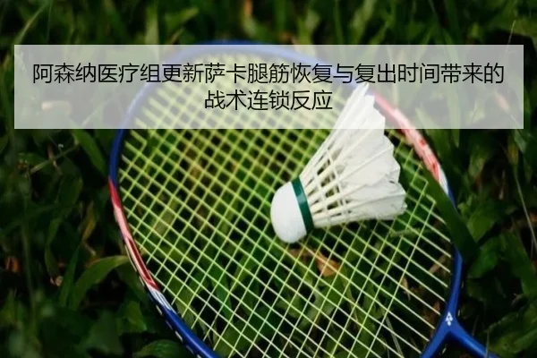 阿森纳医疗组更新萨卡腿筋恢复与复出时间带来的战术连锁反应