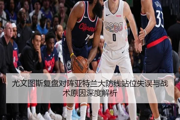尤文图斯复盘对阵亚特兰大防线站位失误与战术原因深度解析