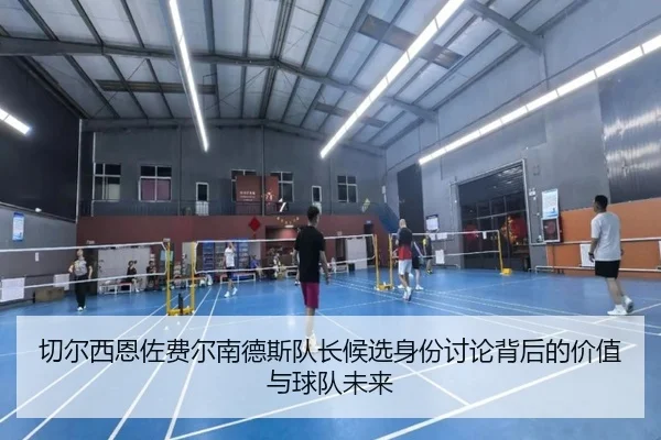 切尔西恩佐费尔南德斯队长候选身份讨论背后的价值与球队未来