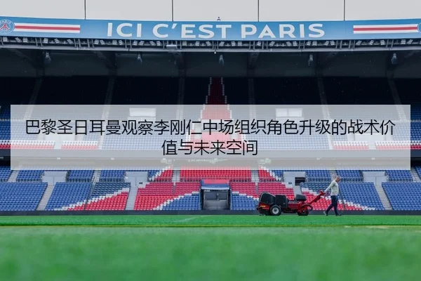 巴黎圣日耳曼观察李刚仁中场组织角色升级的战术价值与未来空间