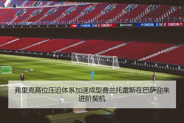 弗里克高位压迫体系加速成型费兰托雷斯在巴萨迎来进阶契机