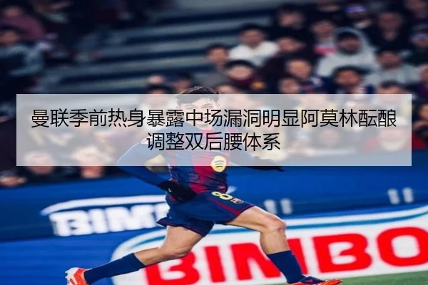 曼联季前热身暴露中场漏洞明显阿莫林酝酿调整双后腰体系